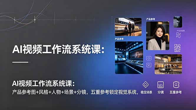 AI视频工作流系统课：产品参考图+风格+人物+场景+分镜，五重参考锁定视觉系统，稳定产出高质量视频-资源后花园