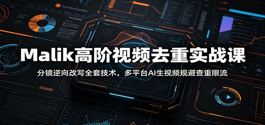 Malik高阶视频去重实战课：分镜逆向改写全套技术，多平台AI生视频规避查重限流-资源后花园