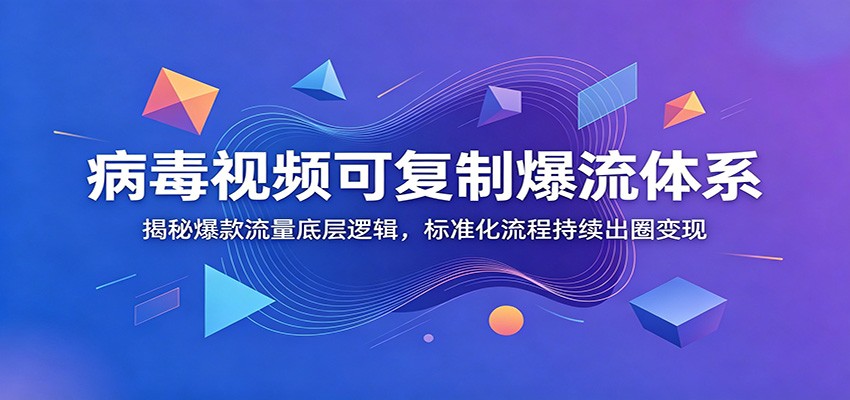 病毒视频可复制爆流体系：揭秘爆款流量底层逻辑，标准化流程持续出圈变现-资源后花园