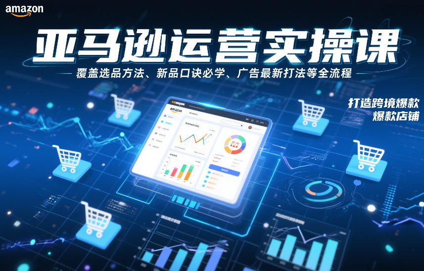 亚马逊运营实操课，覆盖选品方法、新品口诀必学、广告最新打法等全流程，打造跨境爆款店铺(更新6月)-资源后花园