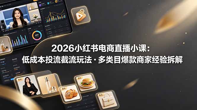 2026小红书电商直播小课，低成本投流截流玩法，多类目爆款商家经验完整拆解教学-资源后花园