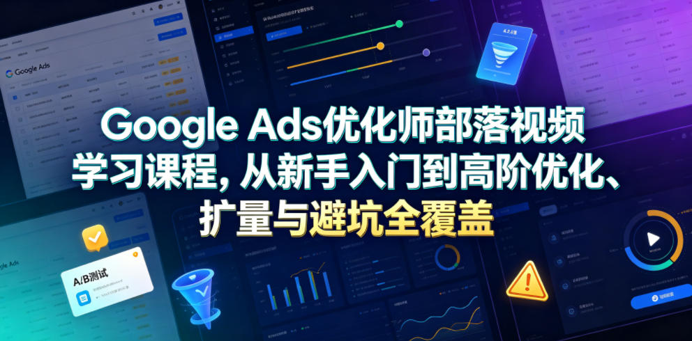 Google Ads优化师部落视频学习课程，从新手入门到高阶优化、扩量与避坑全覆盖(更新2026)-资源后花园