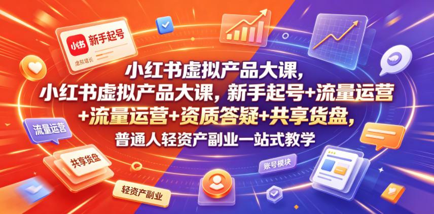 小红书虚拟产品大课，新手起号+流量运营+资质答疑+共享货盘，普通人轻资产副业一站式教学-资源后花园