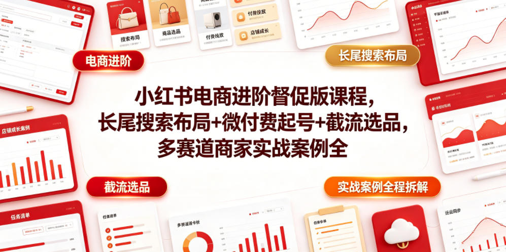小红书电商进阶督促版课程，长尾搜索布局+微付费起号+截流选品，多赛道商家实战案例全程拆解-资源后花园