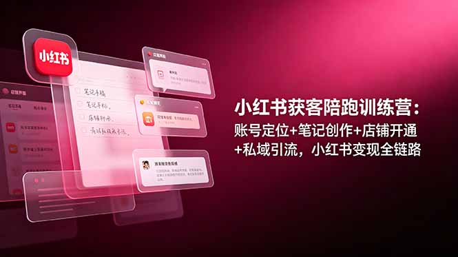 小红书获客陪跑训练营：账号定位+笔记创作+店铺开通+私域引流，小红书变现全链路-资源后花园