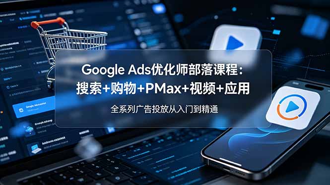 Google Ads优化师部落课程-更新2026：搜索+购物+PMax+视频+应用，全系列广告投放从入门到精通-资源后花园