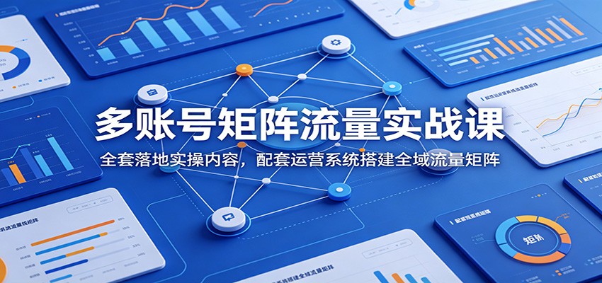 多账号矩阵流量实战课：全套落地实操内容，配套运营系统搭建全域流量矩阵-资源后花园