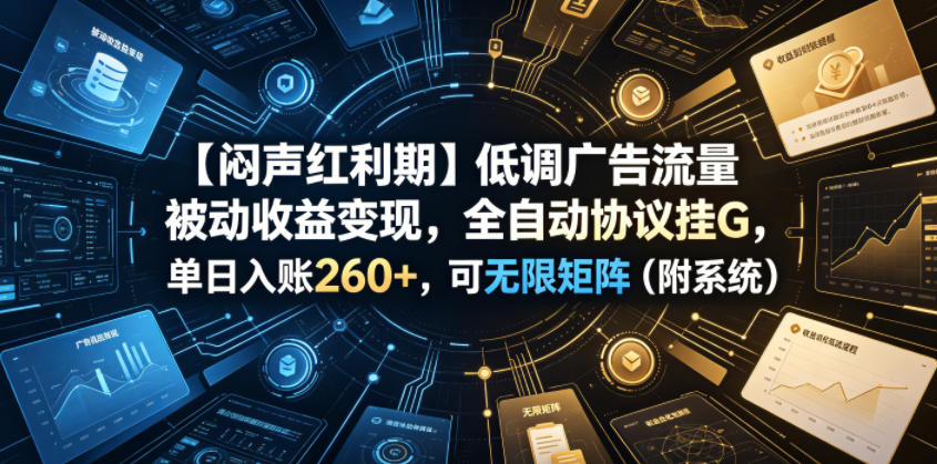 【闷声红利期】低调广告流量被动收益变现，全自动协议挂G，单日入账260+，可无限矩阵(附系统)【揭秘】-资源后花园