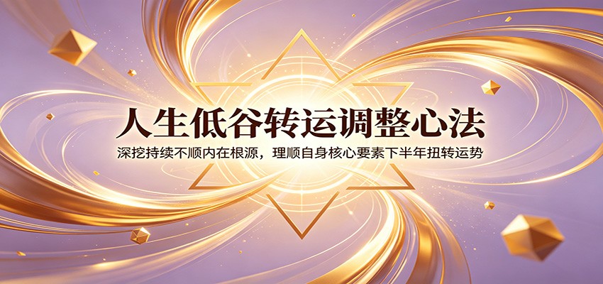 人生低谷转运调整心法：深挖持续不顺内在根源，理顺自身核心要素下半年扭转运势-资源后花园