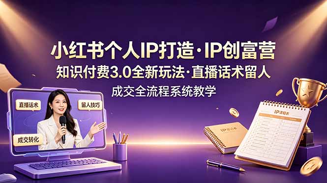 小红书个人IP打造创富营，知识付费3.0全新玩法，直播话术留人成交全流程系统教学-资源后花园