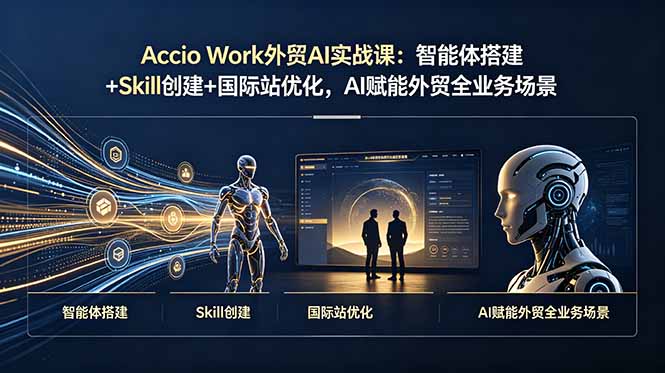 Accio Work外贸AI实战课：智能体搭建+Skill创建+国际站优化，AI赋能外贸全业务场景-资源后花园