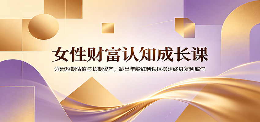 女性财富认知成长课：分清短期估值与长期资产，跳出年龄红利误区搭建终身复利底气-资源后花园