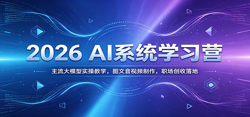 2026 AI系统学习营：主流大模型实操教学，图文音视频制作，职场创收落地-资源后花园
