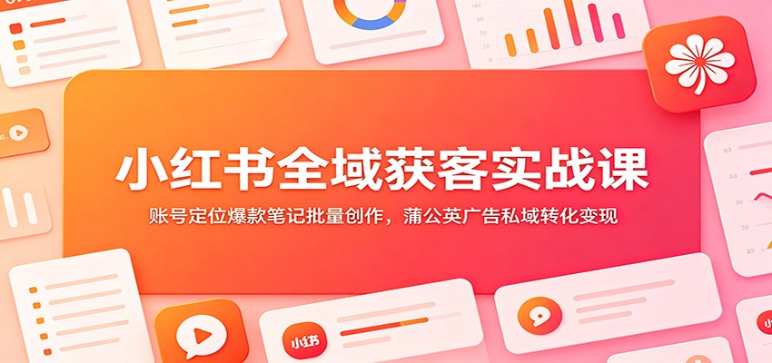 小红书全域获客实战课：账号定位爆款笔记批量创作，蒲公英广告私域转化变现-资源后花园