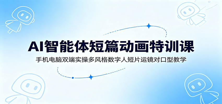 AI智能体短篇动画特训课：手机电脑双端实操多风格数字人短片运镜对口型教学-资源后花园