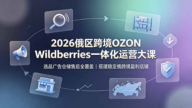 2026俄区跨境OZON Wildberries一体化运营大课，选品广告仓储售后全覆盖，搭建稳定俄跨境盈利店铺-资源后花园