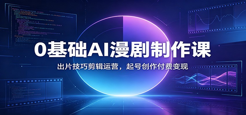 0基础AI漫剧制作课：出片技巧剪辑运营，起号创作付费变现-资源后花园