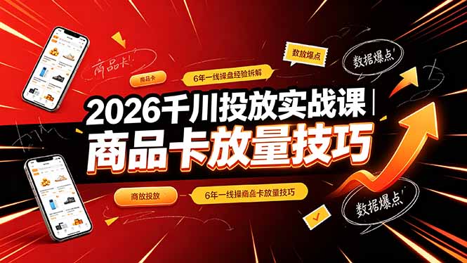 2026千川投放实战课｜6年一线操盘经验拆解，通俗讲解全域投放，吃透商品卡放量技巧-资源后花园