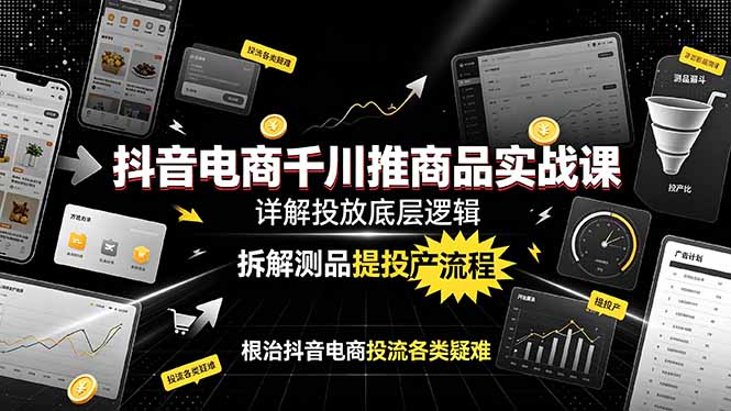 抖音电商千川推商品实战课：详解投放底层逻辑，拆解测品提投产流程，根治抖音电商投流各类疑难-资源后花园
