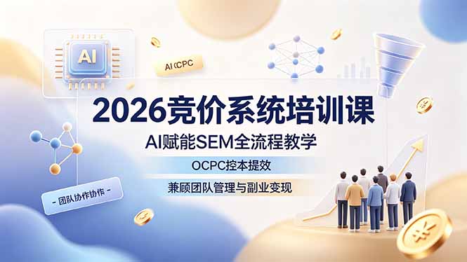 2026竞价系统培训课，AI赋能SEM全流程教学，OCPC控本提效，兼顾团队管理与副业变现-资源后花园