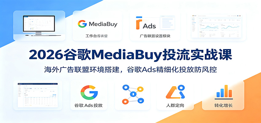 2026谷歌MediaBuy投流实战课：海外广告联盟环境搭建，谷歌Ads精细化投放防风控-资源后花园