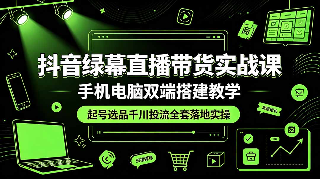 抖音绿幕直播带货实战课，手机电脑双端搭建教学，起号选品千川投流全套落地实操-资源后花园