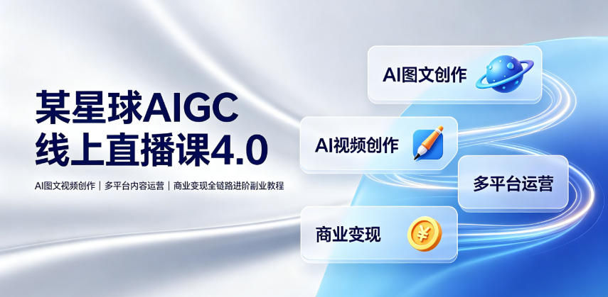某星球AIGC线上直播课4.0｜AI图文视频创作、多平台内容运营、商业变现全链路进阶副业教程-资源后花园