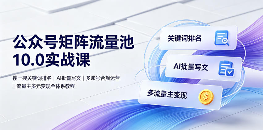 公众号矩阵流量池10.0实战课｜搜一搜关键词排名、AI批量写文、多账号合规运营、流量主多元变现全体系教程-资源后花园