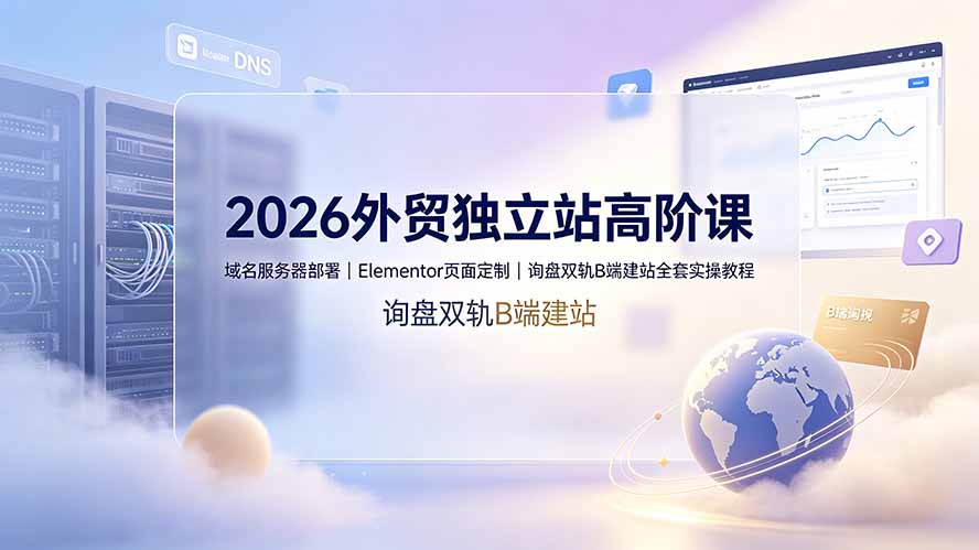 2026外贸独立站高阶课·域名服务器部署｜Elementor页面定制｜询盘双轨B端建站全套实操教程-资源后花园