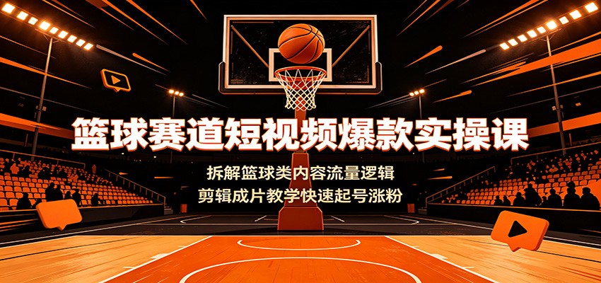篮球赛道短视频爆款实操课：拆解篮球类内容流量逻辑，剪辑成片教学快速起号涨粉-资源后花园