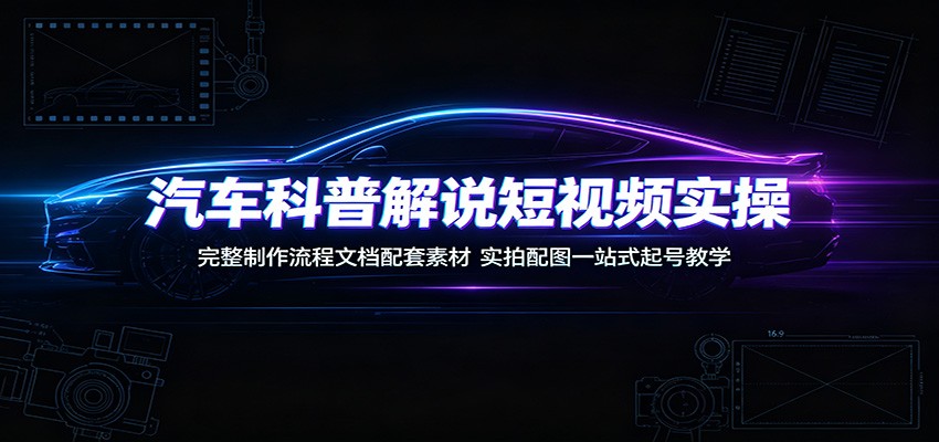 汽车科普解说短视频实操：完整制作流程文档配套素材，实拍配图一站式起号教学-资源后花园