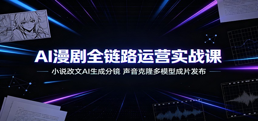AI漫剧全链路运营实战课：小说改文AI生成分镜，声音克隆多模型成片发布-资源后花园