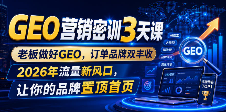 GEO营销密训3天课，老板做好GEO，订单品牌双丰收，2026年流量新风口，让你的品牌置顶首页-资源后花园