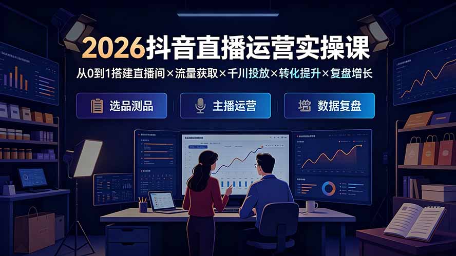 2026抖音直播运营实操课：从0到1搭建直播间×流量获取×千川投放×转化提升×复盘增长，系统掌握完整闭环-资源后花园