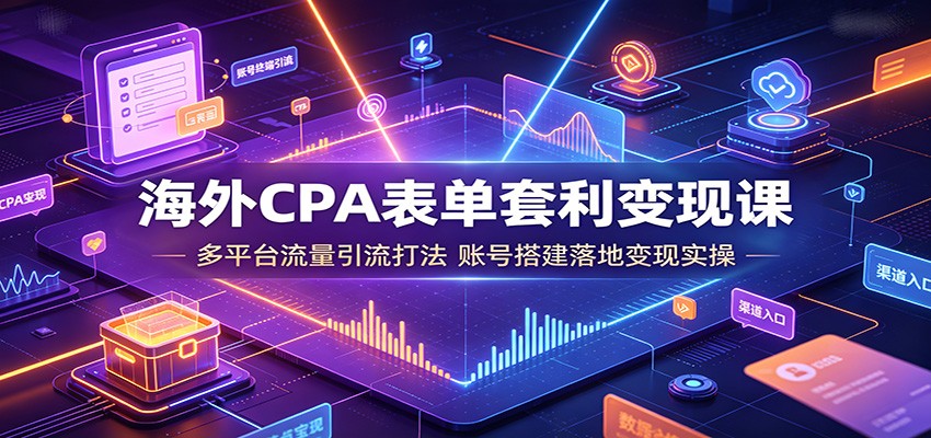海外CPA表单套利变现课：多平台流量引流打法，账号搭建落地变现实操-资源后花园