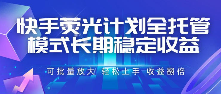 快手荧光计划全托管模式，长期稳定收益，一部手机可批量做，轻松上手，收益翻倍【揭秘】-资源后花园