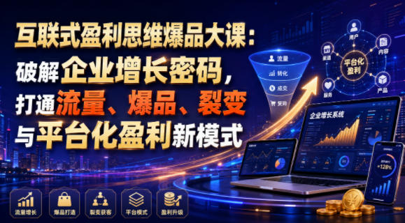 互联式盈利思维爆品大课：破解企业增长密码，打通流量、爆品、裂变与平台化盈利新模式-资源后花园