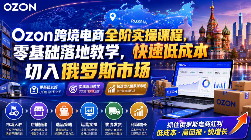 Ozon跨境电商全阶实操课程，零基础落地教学，快速低成本切入俄罗斯市场-资源后花园