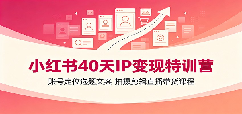 小红书40天IP变现特训营：账号定位选题文案，拍摄剪辑直播带货课程-资源后花园