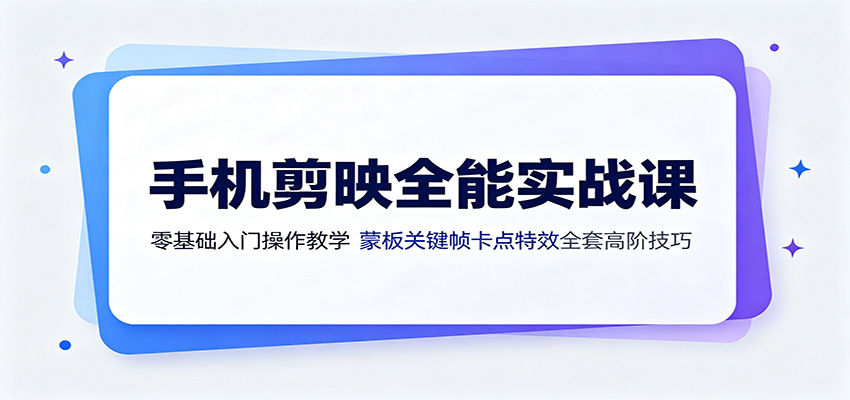 手机剪映全能实战课:零基础入门操作教学,蒙版关键帧卡点特效全套高阶技巧-资源后花园