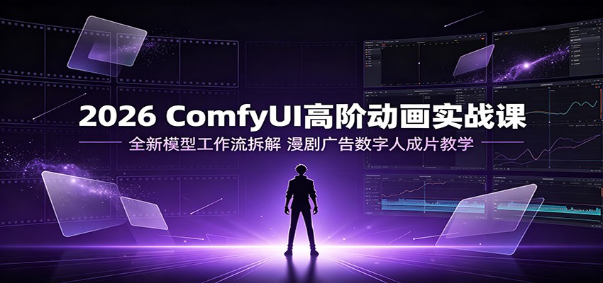 2026 ComfyUI高阶动画实战课:全新模型工作流拆解,漫剧广告数字人成片教学-资源后花园