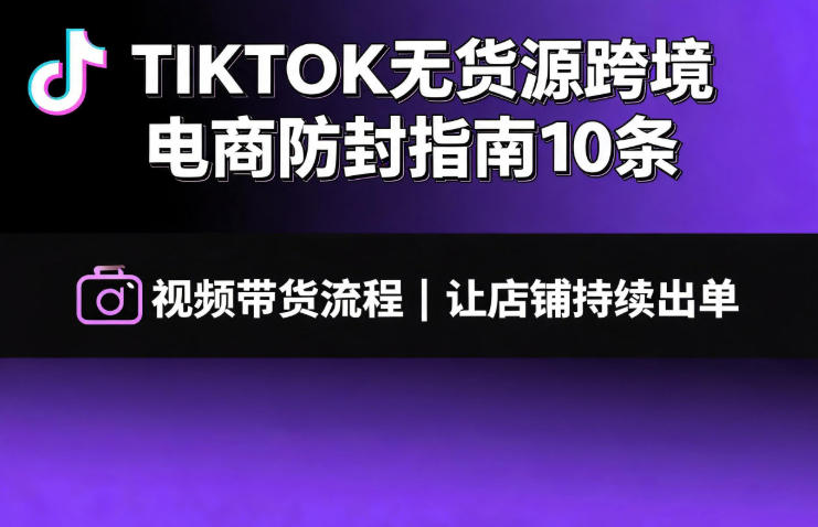 TIKTOK无货源跨境电商防封指南10条➕视频带货流程让自己的店铺持续出单【文档】-资源后花园
