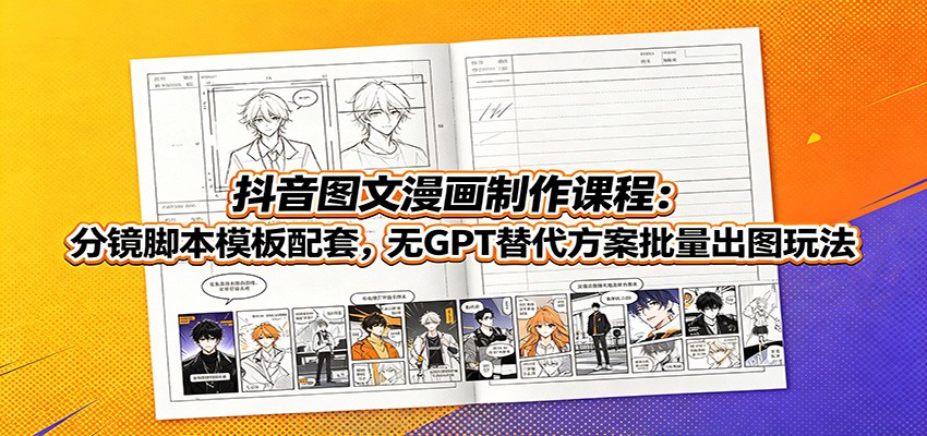 抖音图文漫画制作课程:分镜脚本模板配套,无GPT替代方案批量出图玩法-资源后花园