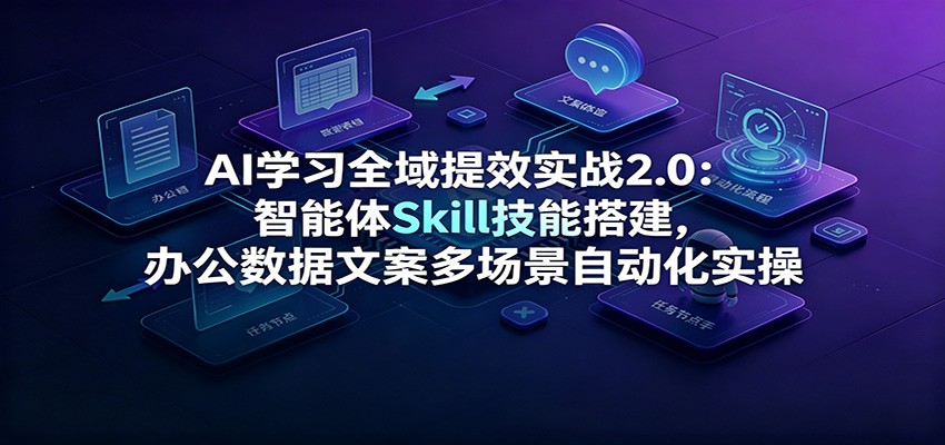 AI学习全域提效实战2.0:智能体Skill技能搭建,办公数据文案多场景自动化实操-资源后花园