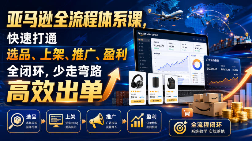亚马逊全流程体系课,快速打通选品、上架、推广、盈利全闭环,少走弯路高效出单-资源后花园