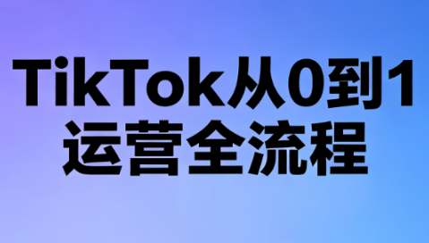 绿洲·TikTok从0到1运营全流程(更新7月)-资源后花园