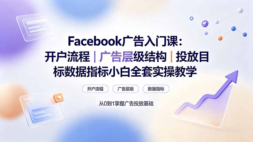 Facebook广告入门课:开户流程|广告层级结构|投放目标数据指标小白全套实操教学-资源后花园