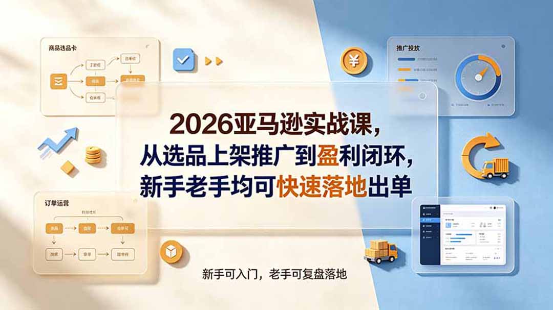 2026亚马逊实战课,从选品上架推广到盈利闭环,新手老手均可快速落地出单-资源后花园