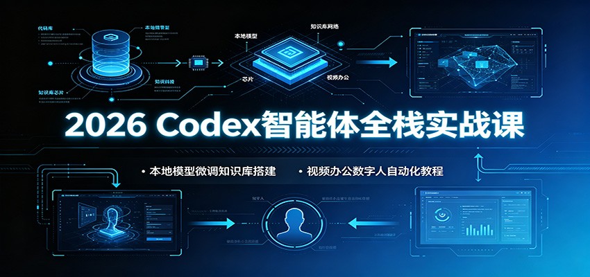 2026 Codex智能体全栈实战课：本地模型微调知识库搭建，视频办公数字人自动化教程-资源后花园
