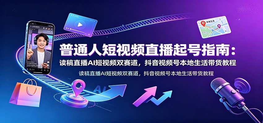 普通人短视频直播起号指南：读稿直播AI短视频双赛道，抖音视频号本地生活带货教程-资源后花园